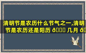 清明节是农历什么节气之一,清明节是农历还是阳历 🐝 几月 💐 几日